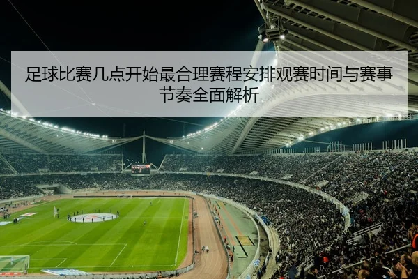 足球比赛几点开始最合理赛程安排观赛时间与赛事节奏全面解析