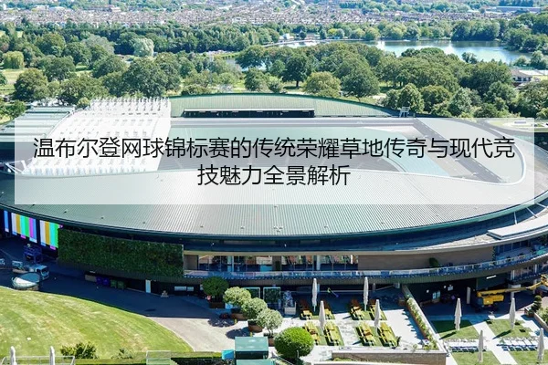 温布尔登网球锦标赛的传统荣耀草地传奇与现代竞技魅力全景解析