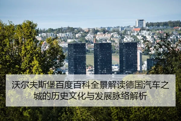沃尔夫斯堡百度百科全景解读德国汽车之城的历史文化与发展脉络解析