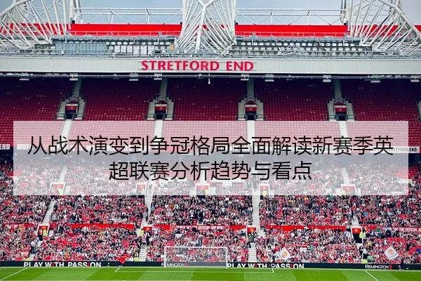 从战术演变到争冠格局全面解读新赛季英超联赛分析趋势与看点