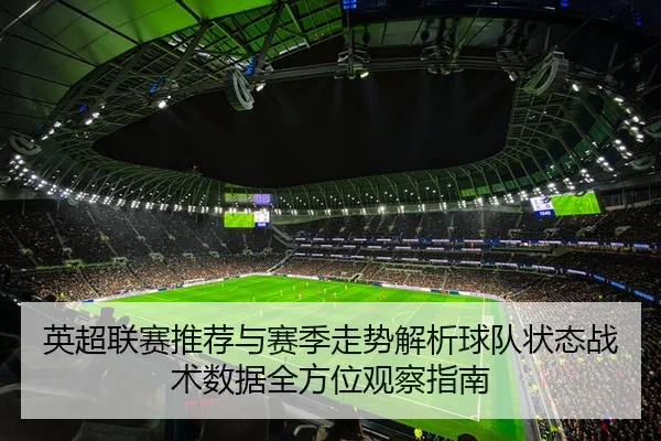 英超联赛推荐与赛季走势解析球队状态战术数据全方位观察指南