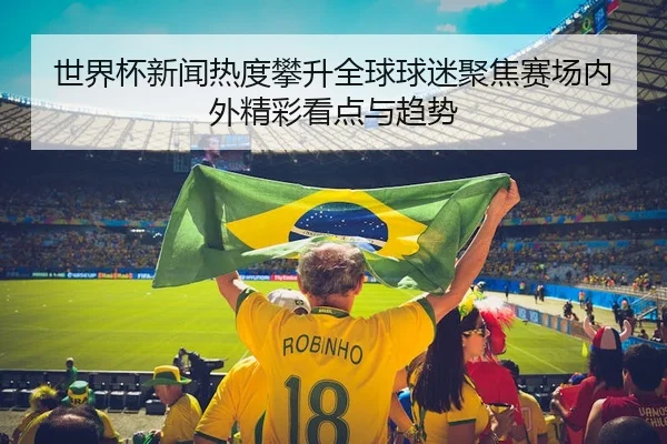 世界杯新闻热度攀升全球球迷聚焦赛场内外精彩看点与趋势