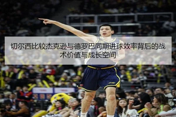 切尔西比较杰克逊与德罗巴同期进球效率背后的战术价值与成长空间