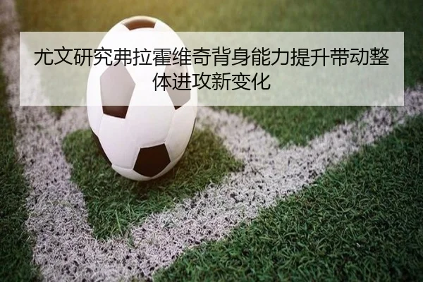 尤文研究弗拉霍维奇背身能力提升带动整体进攻新变化