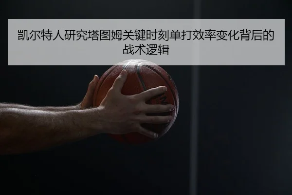 凯尔特人研究塔图姆关键时刻单打效率变化背后的战术逻辑 - 新闻资讯焦点报道封面图
